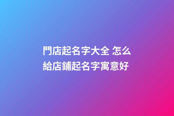 門店起名字大全 怎么給店鋪起名字寓意好-第1張-店鋪起名-玄機派